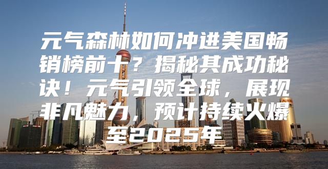 元气森林如何冲进美国畅销榜前十？揭秘其成功秘诀！元气引领全球，展现非凡魅力，预计持续火爆至2025年