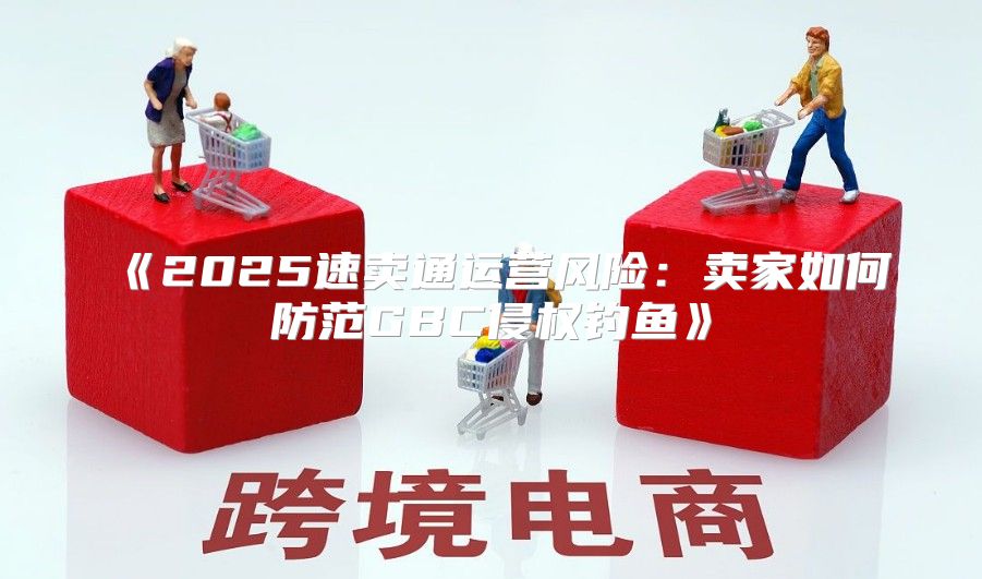 2025速卖通运营风险：卖家如何防范GBC侵权钓鱼