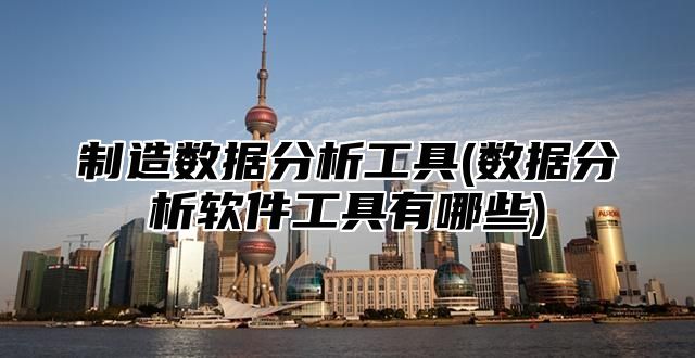 制造数据分析工具(数据分析软件工具有哪些)