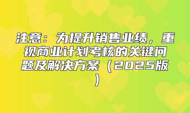 注意：为提升销售业绩，重视商业计划考核的关键问题及解决方案2025版