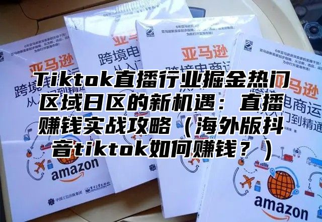 Tiktok直播行业掘金热门区域日区的新机遇：直播赚钱实战攻略海外版抖音tiktok如何赚钱？