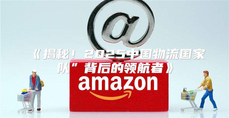揭秘！2025中国物流国家队”背后的领航者