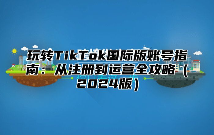 玩转TikTok国际版账号指南：从注册到运营全攻略2025版