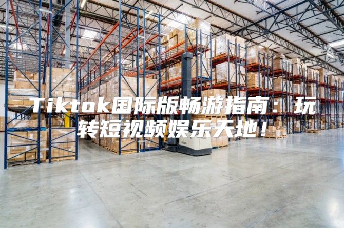 Tiktok国际版畅游指南：玩转短视频娱乐天地！