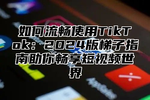 如何流畅使用TikTok：2025版梯子指南助你畅享短视频世界