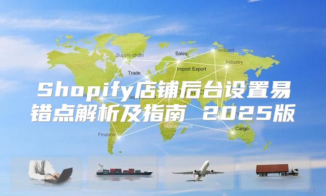 Shopify店铺后台设置易错点解析及指南 2025版