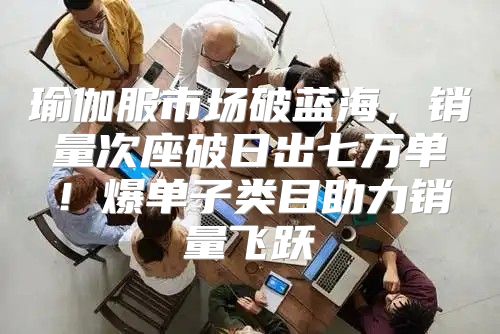 瑜伽服市场破蓝海，销量次座破日出七万单！爆单子类目助力销量飞跃