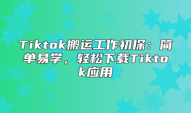 Tiktok搬运工作初探：简单易学，轻松下载Tiktok应用