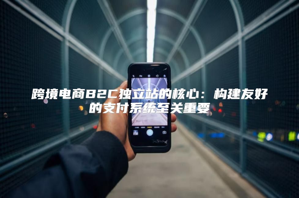 跨境电商B2C独立站的核心：构建友好的支付系统至关重要