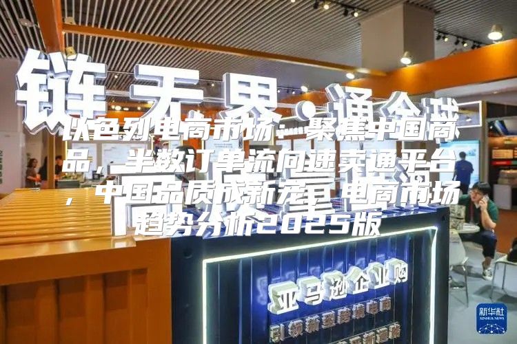 以色列电商市场：聚焦中国商品，半数订单流向速卖通平台，中国品质成新宠，电商市场趋势分析2025版