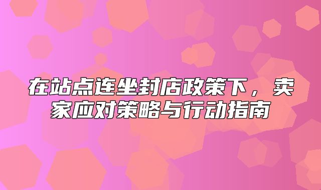 在站点连坐封店政策下，卖家应对策略与行动指南