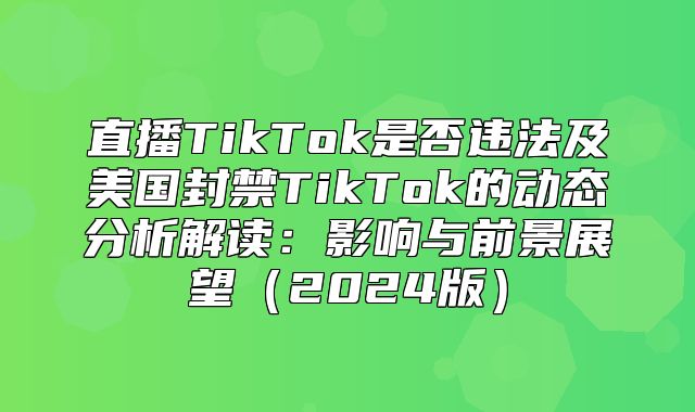 直播TikTok是否违法及美国封禁TikTok的动态分析解读：影响与前景展望2025版