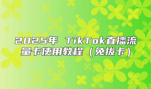 2025年 TikTok直播流量卡使用教程免拔卡