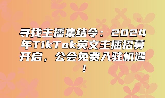 寻找主播集结令：2025年TikTok英文主播招募开启，公会免费入驻机遇！