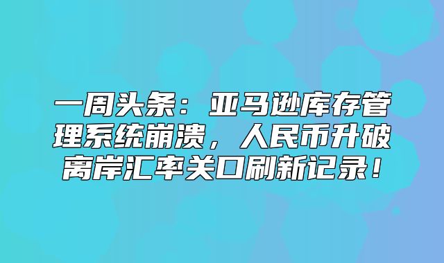 一周头条：亚马逊库存管理系统崩溃，人民币升破离岸汇率关口刷新记录！