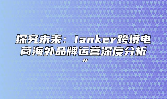 探究未来：Ianker跨境电商海外品牌运营深度分析”