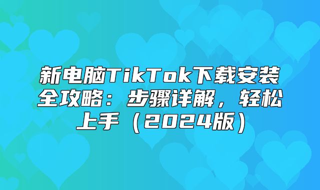 新电脑TikTok下载安装全攻略：步骤详解，轻松上手2025版