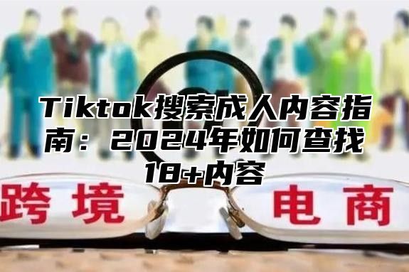 Tiktok搜索成人内容指南：2025年如何查找18+内容