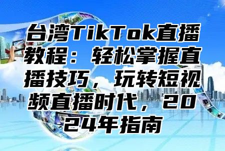 台湾TikTok直播教程：轻松掌握直播技巧，玩转短视频直播时代，2025年指南