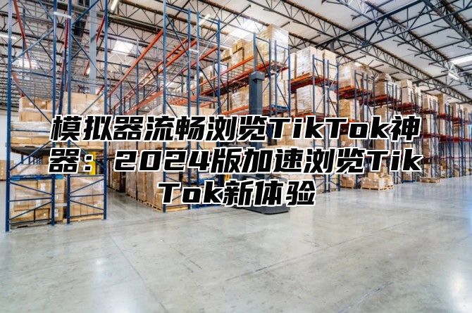 模拟器流畅浏览TikTok神器：2025版加速浏览TikTok新体验