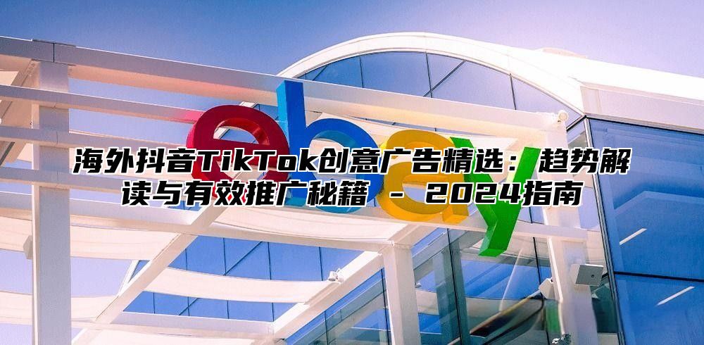 海外抖音TikTok创意广告精选：趋势解读与有效推广秘籍 - 2025指南