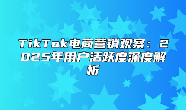 TikTok电商营销观察：2025年用户活跃度深度解析