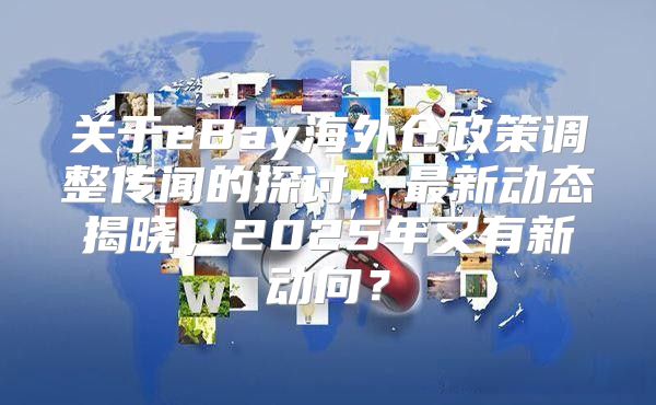 关于eBay海外仓政策调整传闻的探讨：最新动态揭晓，2025年又有新动向？