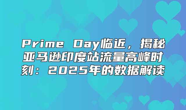 Prime Day临近，揭秘亚马逊印度站流量高峰时刻：2025年的数据解读