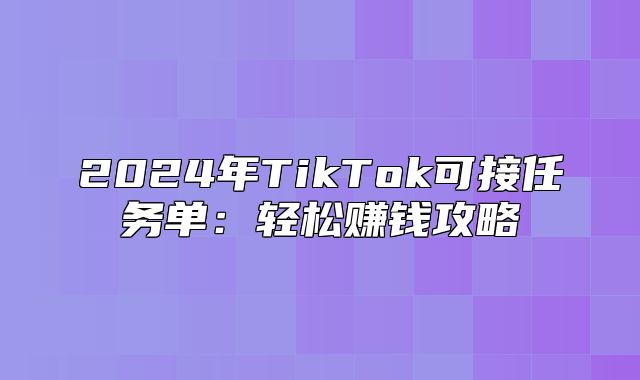 2025年TikTok可接任务单：轻松赚钱攻略