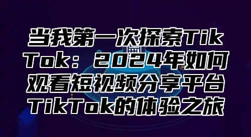 当我第一次探索TikTok：2025年如何观看短视频分享平台TikTok的体验之旅