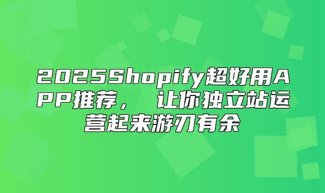 2025Shopify超好用APP推荐， 让你独立站运营起来游刃有余