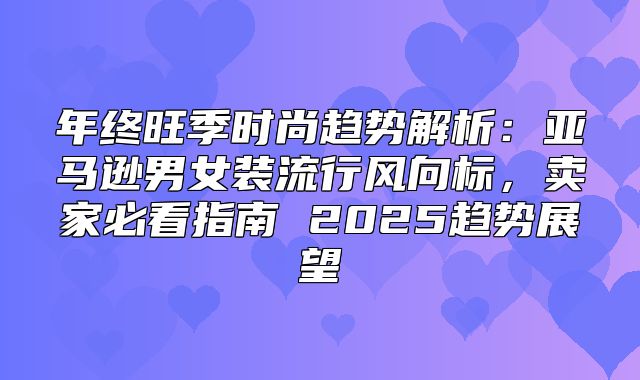 年终旺季时尚趋势解析：亚马逊男女装流行风向标，卖家必看指南 2025趋势展望