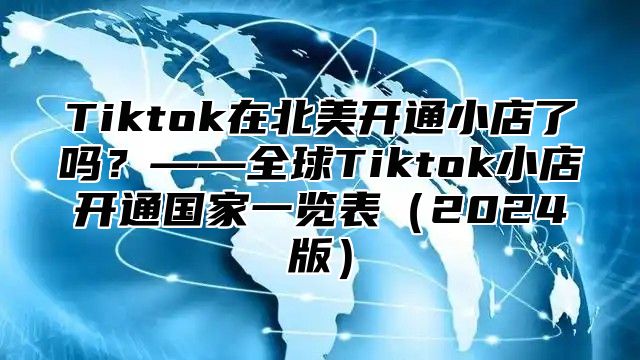 Tiktok在北美开通小店了吗？——全球Tiktok小店开通国家一览表2025版