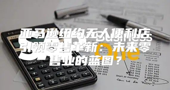 亚马逊纽约无人便利店引领零售革新：未来零售业的蓝图？