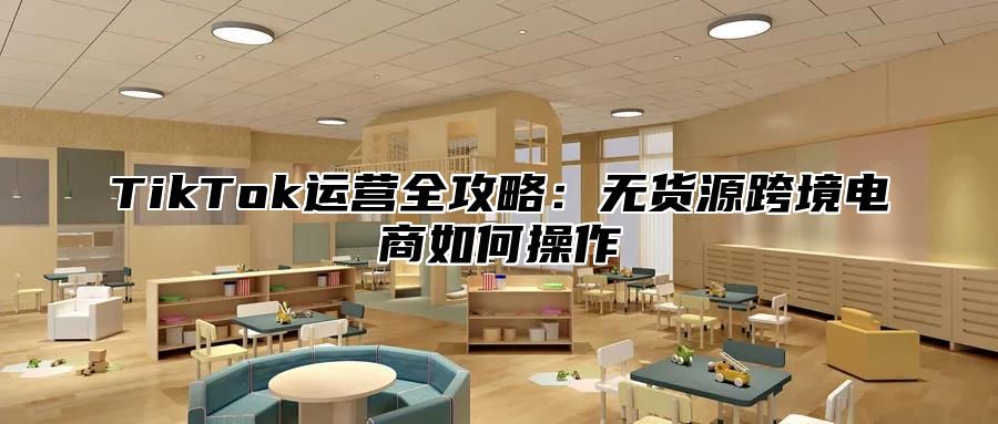 TikTok运营全攻略：无货源跨境电商如何操作