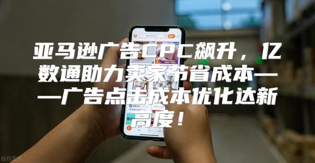 亚马逊广告CPC飙升，亿数通助力卖家节省成本——广告点击成本优化达新高度！