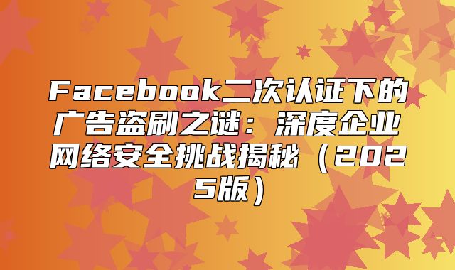 Facebook二次认证下的广告盗刷之谜：深度企业网络安全挑战揭秘2025版