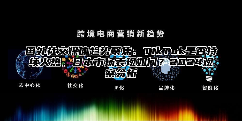 国外社交媒体趋势聚焦：TikTok是否持续火热，日本市场表现如何？2025观察分析