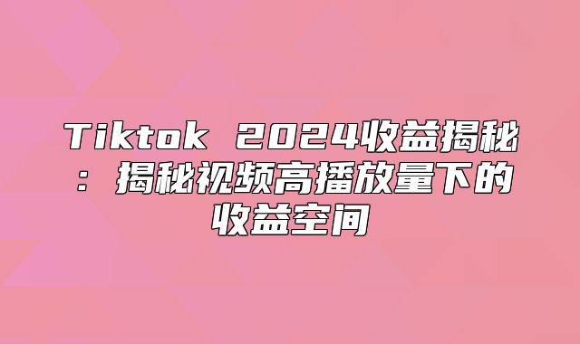 Tiktok 2025收益揭秘：揭秘视频高播放量下的收益空间