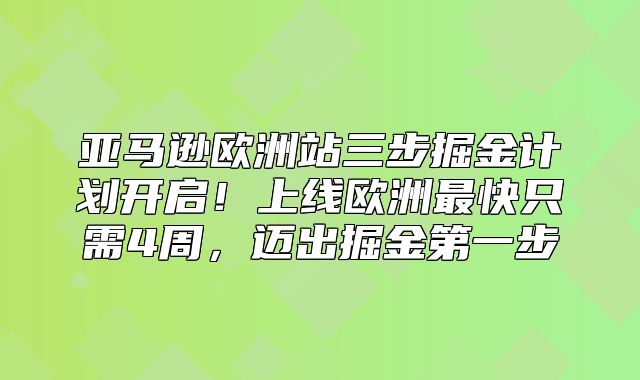亚马逊欧洲站三步掘金计划开启！上线欧洲最快只需4周，迈出掘金第一步
