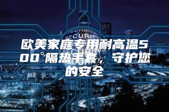 欧美家庭专用耐高温500°隔热手套，守护您的安全