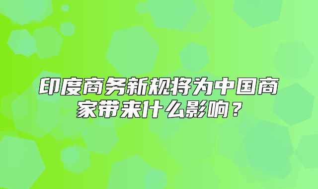 印度商务新规将为中国商家带来什么影响？
