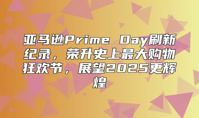 亚马逊Prime Day刷新纪录，荣升史上最大购物狂欢节，展望2025更辉煌
