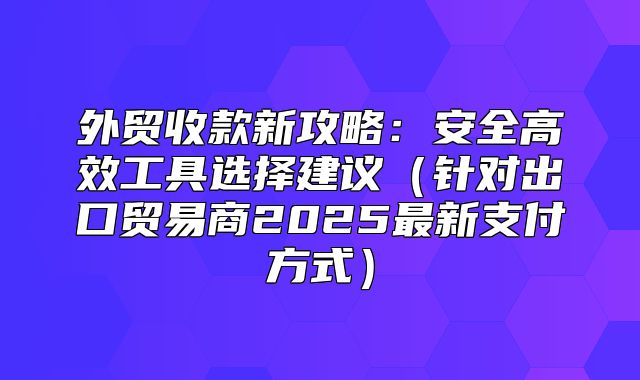 外贸收款新攻略：安全高效工具选择建议针对出口贸易商2025最新支付方式