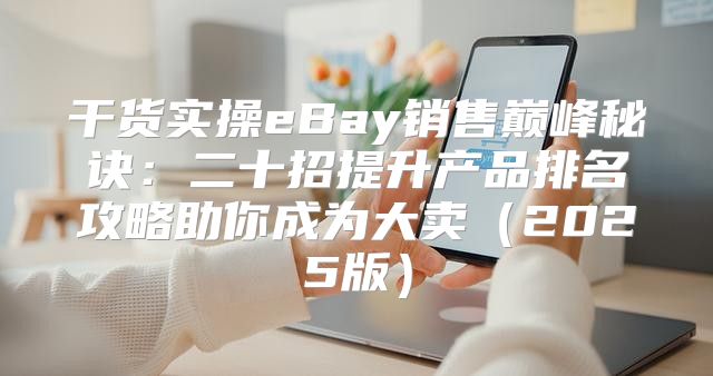 干货实操eBay销售巅峰秘诀：二十招提升产品排名攻略助你成为大卖2025版
