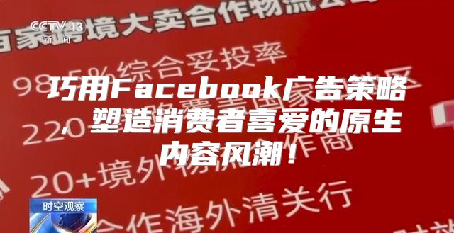 巧用Facebook广告策略，塑造消费者喜爱的原生内容风潮！