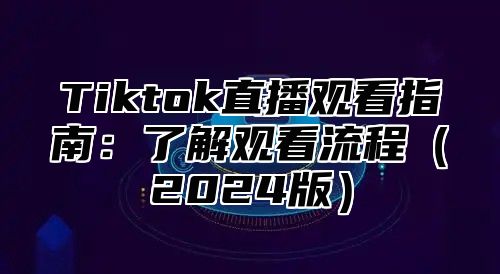 Tiktok直播观看指南：了解观看流程2025版