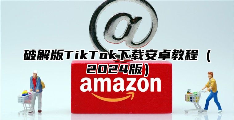 破解版TikTok下载安卓教程2025版