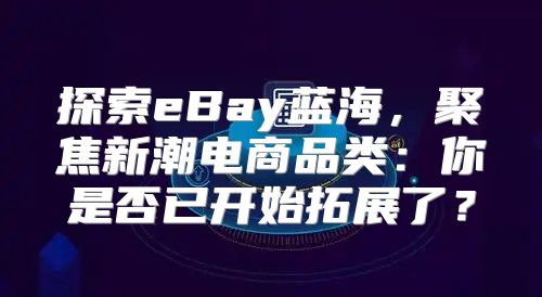 探索eBay蓝海，聚焦新潮电商品类：你是否已开始拓展了？