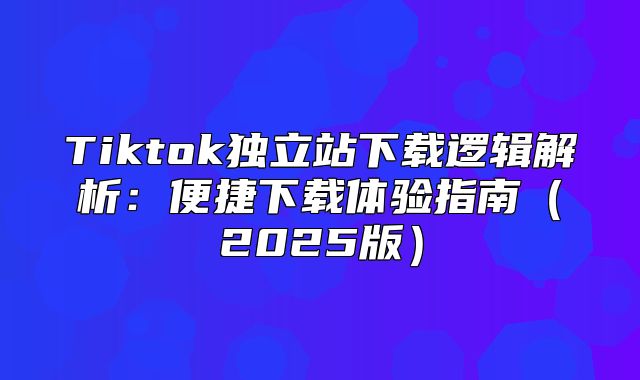 Tiktok独立站下载逻辑解析：便捷下载体验指南2025版